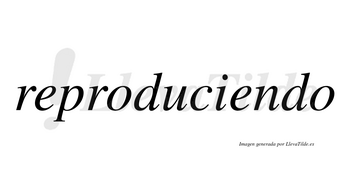 Reproduciendo  no lleva tilde con vocal tónica en la segunda «e»