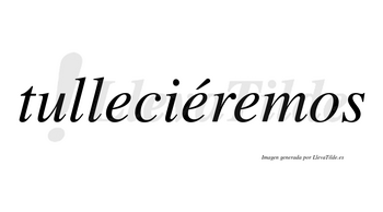 Tulleciéremos  lleva tilde con vocal tónica en la segunda «e»