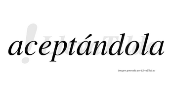 Aceptándola lleva tilde con vocal tónica en la segunda «a»