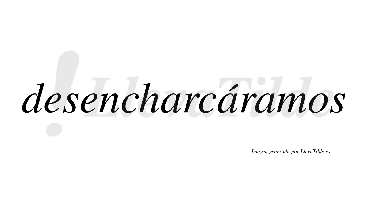 Desencharcáramos  lleva tilde con vocal tónica en la segunda «a»