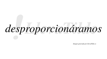 Desproporcionáramos  lleva tilde con vocal tónica en la primera «a»