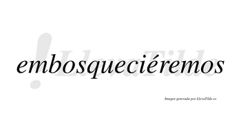 Embosqueciéremos  lleva tilde con vocal tónica en la tercera «e»