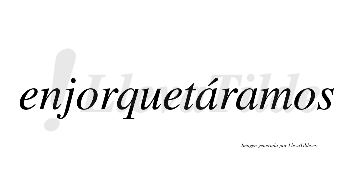 Enjorquetáramos  lleva tilde con vocal tónica en la primera «a»