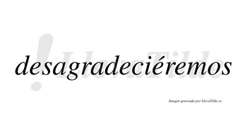 Desagradeciéremos  lleva tilde con vocal tónica en la tercera «e»