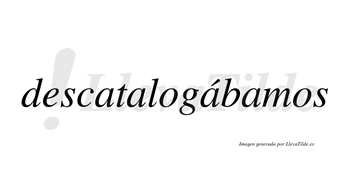 Descatalogábamos  lleva tilde con vocal tónica en la tercera «a»