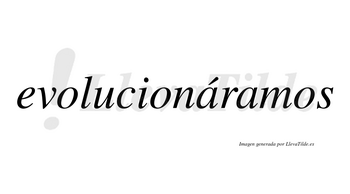 Evolucionáramos  lleva tilde con vocal tónica en la primera «a»