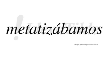 Metatizábamos  lleva tilde con vocal tónica en la segunda «a»
