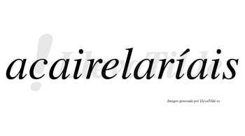 Acairelaríais  lleva tilde con vocal tónica en la segunda «i»