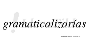 Gramaticalizarías  lleva tilde con vocal tónica en la tercera «i»