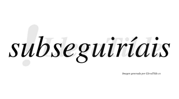 Subseguiríais  lleva tilde con vocal tónica en la segunda «i»