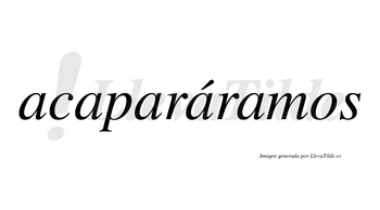 Acaparáramos  lleva tilde con vocal tónica en la cuarta «a»