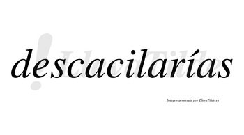 Descacilarías  lleva tilde con vocal tónica en la segunda «i»
