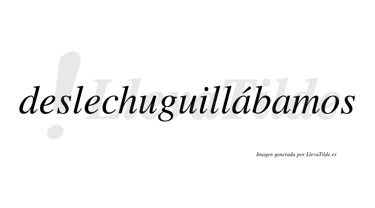 Deslechuguillábamos  lleva tilde con vocal tónica en la primera «a»