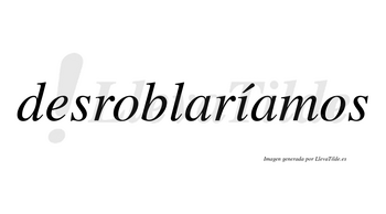 Desroblaríamos  lleva tilde con vocal tónica en la «i»