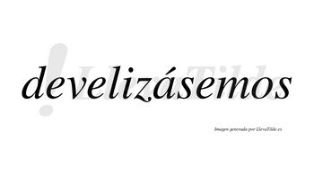 Develizásemos  lleva tilde con vocal tónica en la «a»