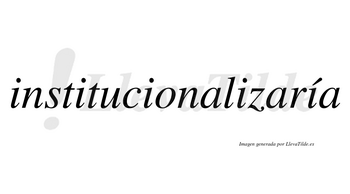 Institucionalizaría  lleva tilde con vocal tónica en la quinta «i»