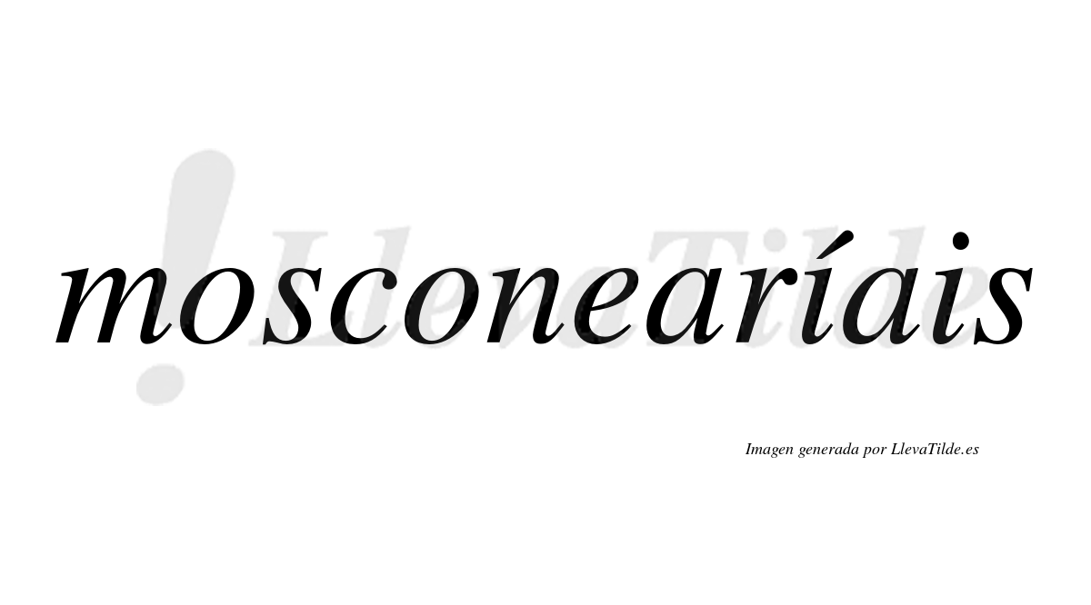 Mosconearíais  lleva tilde con vocal tónica en la primera "i"